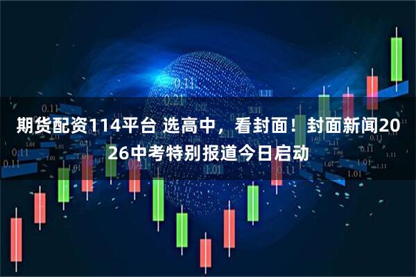 期货配资114平台 选高中，看封面！封面新闻2026中考特别报道今日启动