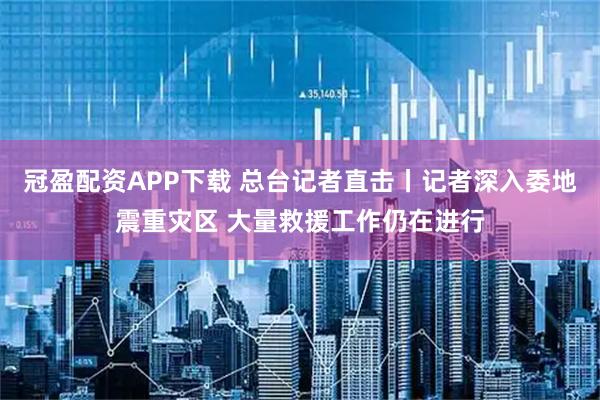 冠盈配资APP下载 总台记者直击丨记者深入委地震重灾区 大量救援工作仍在进行