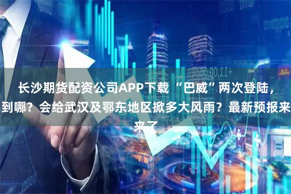 长沙期货配资公司APP下载 “巴威”两次登陆，已到哪？会给武汉及鄂东地区掀多大风雨？最新预报来了