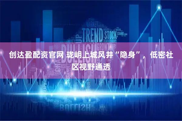 创达盈配资官网 珑岄上城风井“隐身”，低密社区视野通透