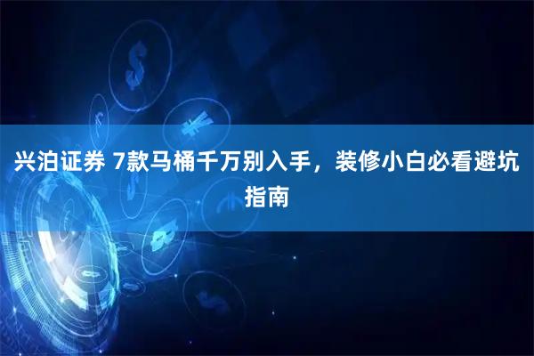 兴泊证券 7款马桶千万别入手，装修小白必看避坑指南
