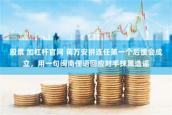 股票 加杠杆官网 蒋万安拼连任第一个后援会成立，用一句闽南俚语回应对手抹黑造谣